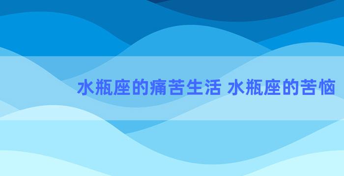 水瓶座的痛苦生活 水瓶座的苦恼